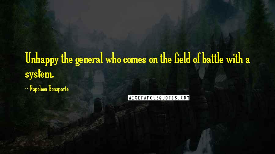 Napoleon Bonaparte Quotes: Unhappy the general who comes on the field of battle with a system.