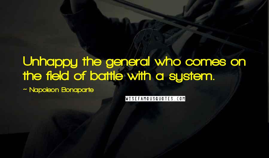 Napoleon Bonaparte Quotes: Unhappy the general who comes on the field of battle with a system.