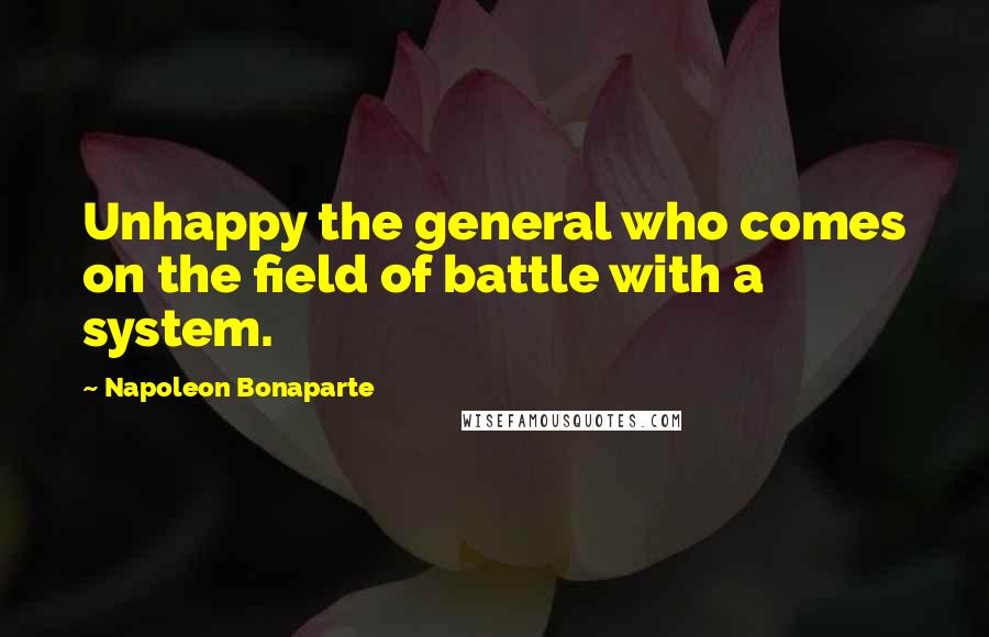 Napoleon Bonaparte Quotes: Unhappy the general who comes on the field of battle with a system.