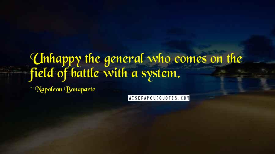 Napoleon Bonaparte Quotes: Unhappy the general who comes on the field of battle with a system.