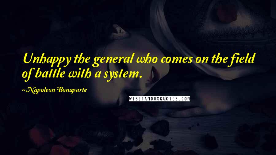 Napoleon Bonaparte Quotes: Unhappy the general who comes on the field of battle with a system.