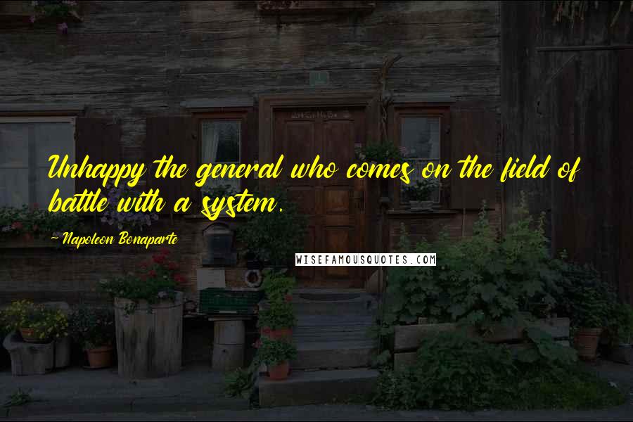 Napoleon Bonaparte Quotes: Unhappy the general who comes on the field of battle with a system.