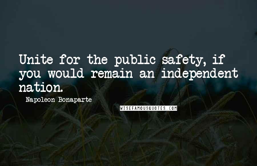 Napoleon Bonaparte Quotes: Unite for the public safety, if you would remain an independent nation.
