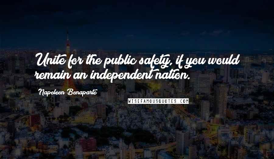 Napoleon Bonaparte Quotes: Unite for the public safety, if you would remain an independent nation.