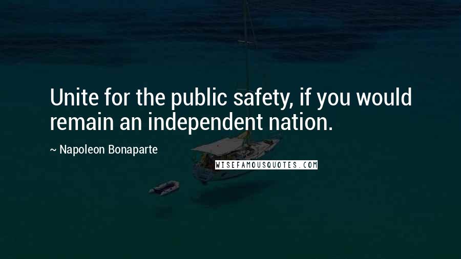 Napoleon Bonaparte Quotes: Unite for the public safety, if you would remain an independent nation.