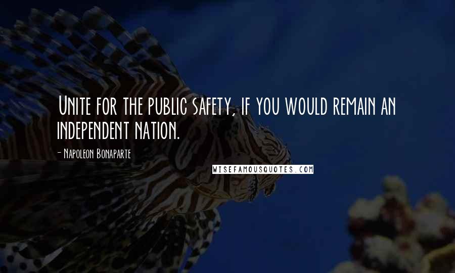 Napoleon Bonaparte Quotes: Unite for the public safety, if you would remain an independent nation.