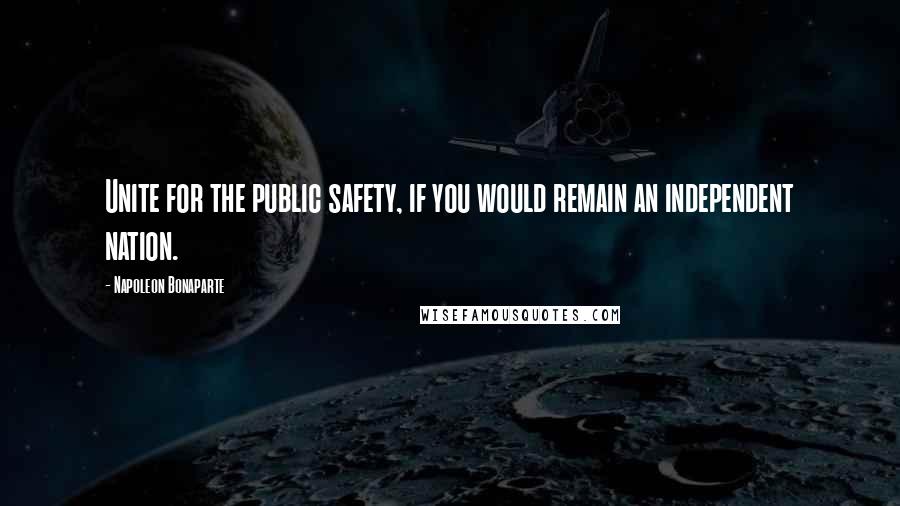 Napoleon Bonaparte Quotes: Unite for the public safety, if you would remain an independent nation.