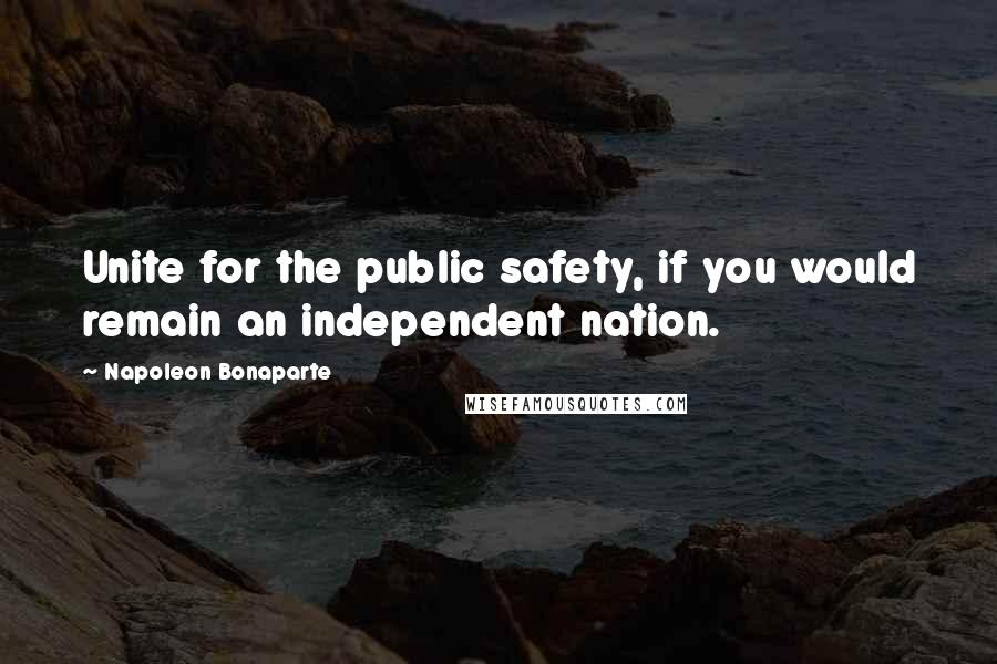 Napoleon Bonaparte Quotes: Unite for the public safety, if you would remain an independent nation.