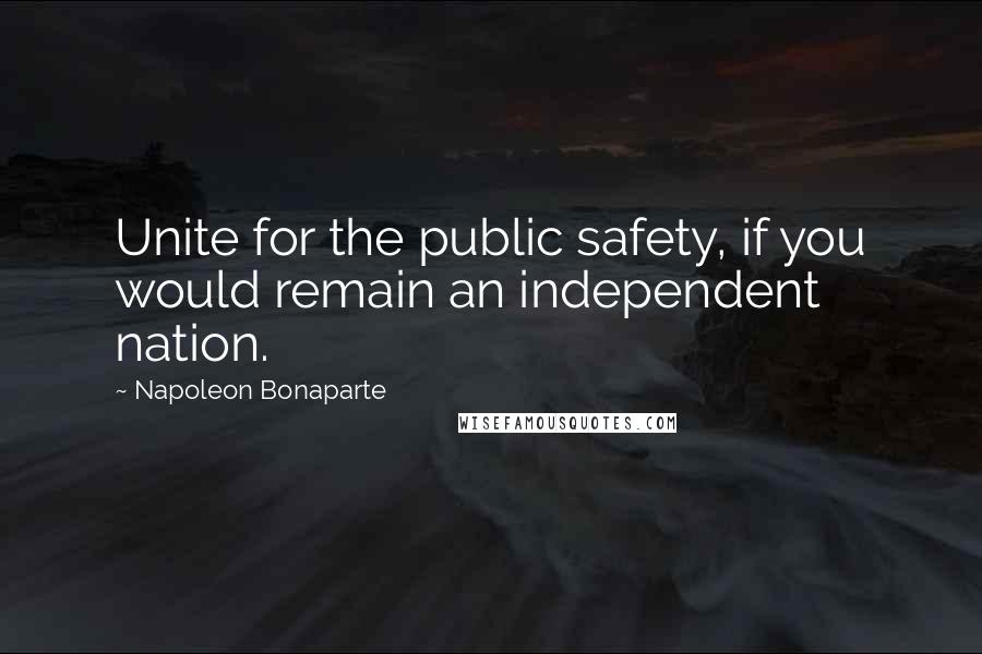 Napoleon Bonaparte Quotes: Unite for the public safety, if you would remain an independent nation.
