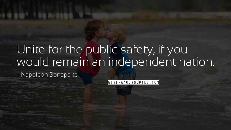 Napoleon Bonaparte Quotes: Unite for the public safety, if you would remain an independent nation.
