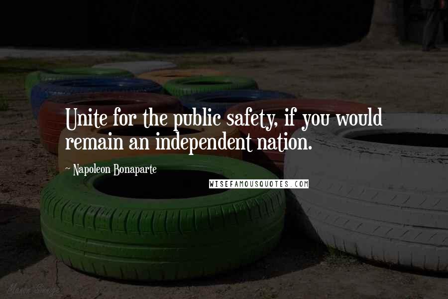 Napoleon Bonaparte Quotes: Unite for the public safety, if you would remain an independent nation.