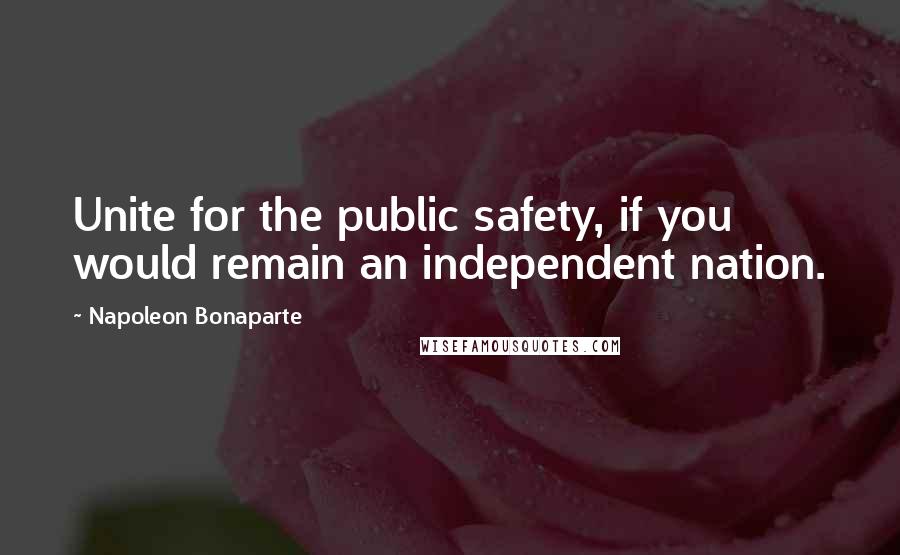Napoleon Bonaparte Quotes: Unite for the public safety, if you would remain an independent nation.