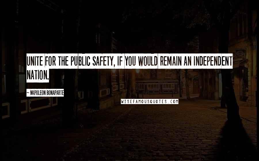 Napoleon Bonaparte Quotes: Unite for the public safety, if you would remain an independent nation.