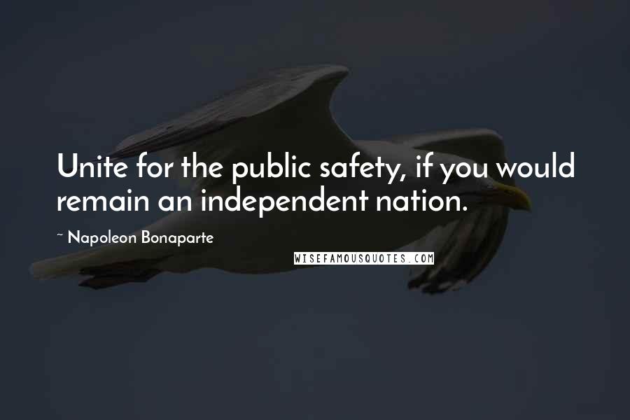 Napoleon Bonaparte Quotes: Unite for the public safety, if you would remain an independent nation.