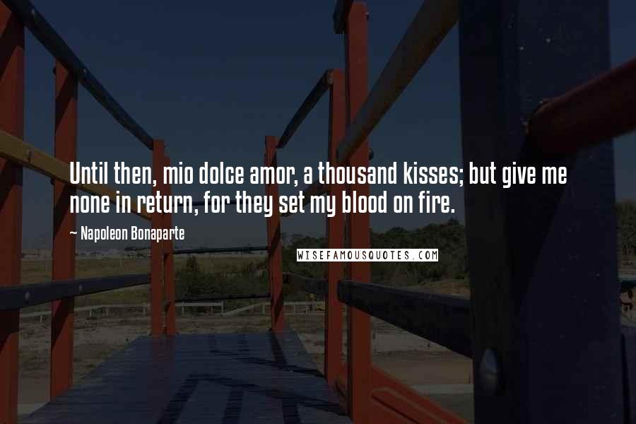 Napoleon Bonaparte Quotes: Until then, mio dolce amor, a thousand kisses; but give me none in return, for they set my blood on fire.