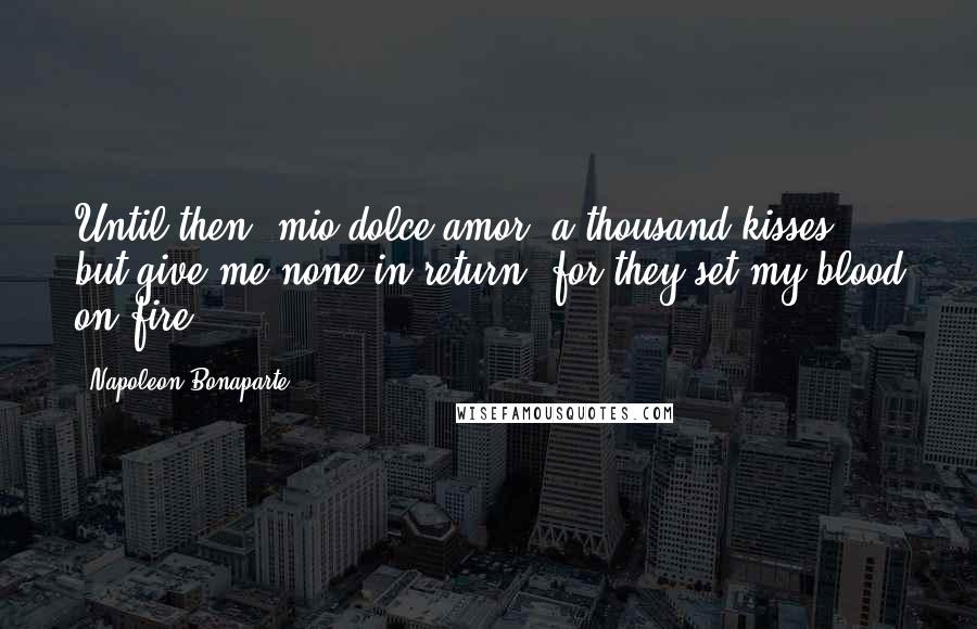 Napoleon Bonaparte Quotes: Until then, mio dolce amor, a thousand kisses; but give me none in return, for they set my blood on fire.