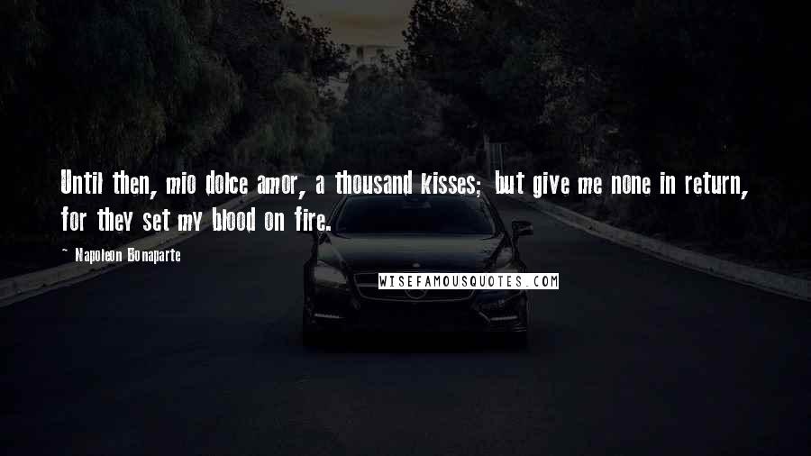 Napoleon Bonaparte Quotes: Until then, mio dolce amor, a thousand kisses; but give me none in return, for they set my blood on fire.