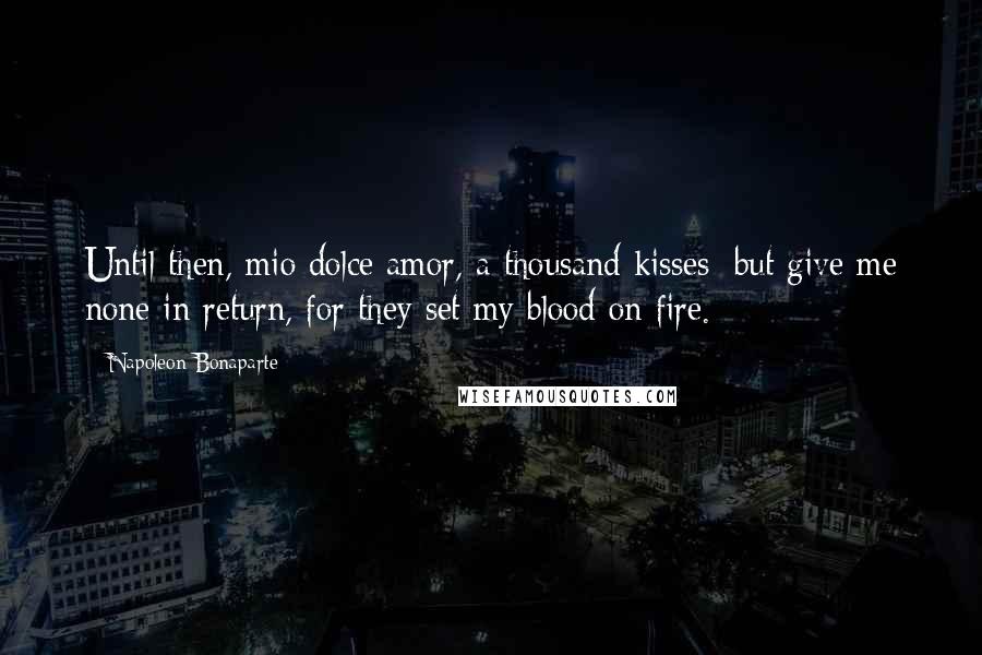 Napoleon Bonaparte Quotes: Until then, mio dolce amor, a thousand kisses; but give me none in return, for they set my blood on fire.