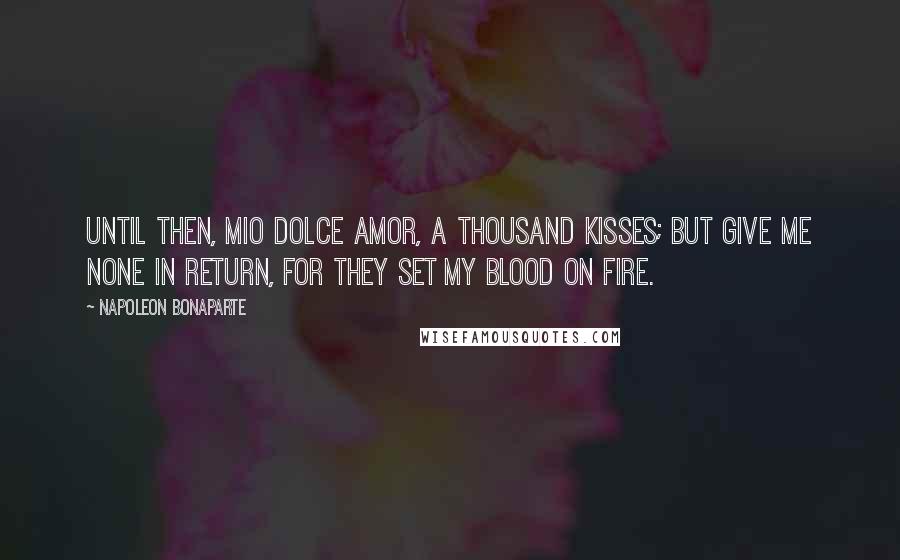 Napoleon Bonaparte Quotes: Until then, mio dolce amor, a thousand kisses; but give me none in return, for they set my blood on fire.