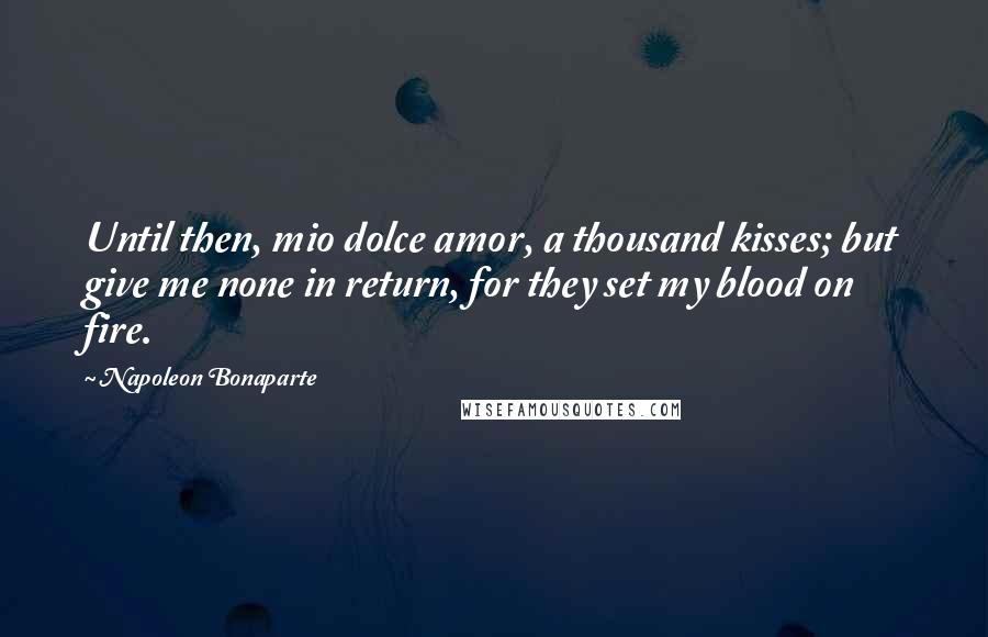 Napoleon Bonaparte Quotes: Until then, mio dolce amor, a thousand kisses; but give me none in return, for they set my blood on fire.