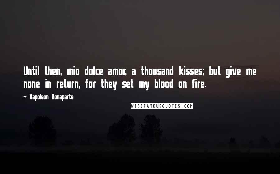 Napoleon Bonaparte Quotes: Until then, mio dolce amor, a thousand kisses; but give me none in return, for they set my blood on fire.