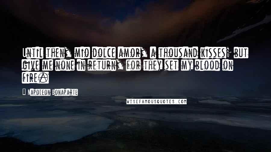 Napoleon Bonaparte Quotes: Until then, mio dolce amor, a thousand kisses; but give me none in return, for they set my blood on fire.