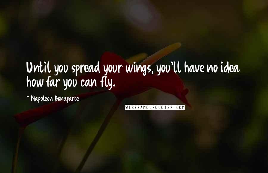 Napoleon Bonaparte Quotes: Until you spread your wings, you'll have no idea how far you can fly.