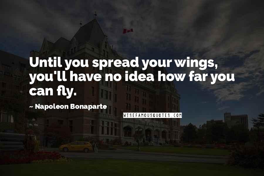Napoleon Bonaparte Quotes: Until you spread your wings, you'll have no idea how far you can fly.