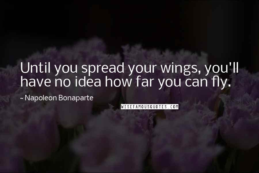 Napoleon Bonaparte Quotes: Until you spread your wings, you'll have no idea how far you can fly.