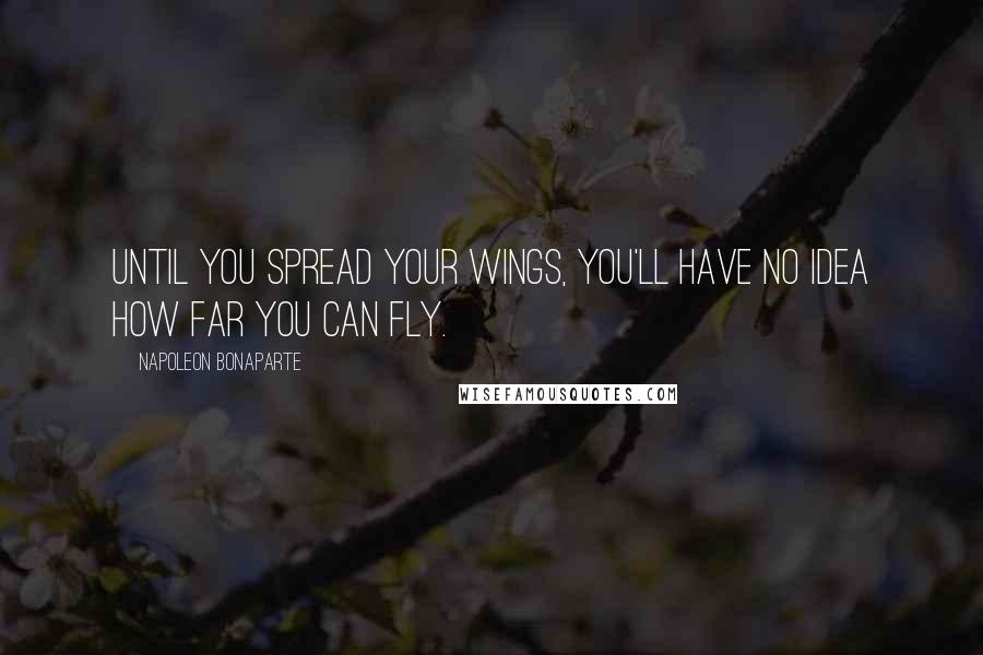 Napoleon Bonaparte Quotes: Until you spread your wings, you'll have no idea how far you can fly.