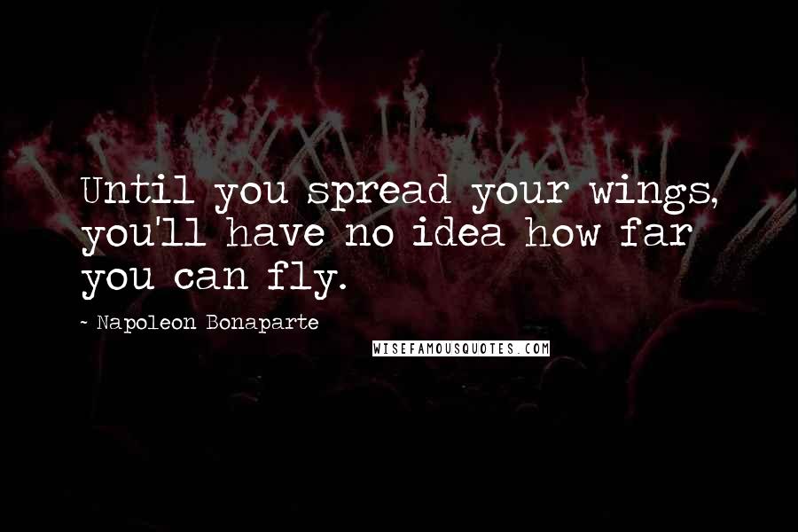 Napoleon Bonaparte Quotes: Until you spread your wings, you'll have no idea how far you can fly.