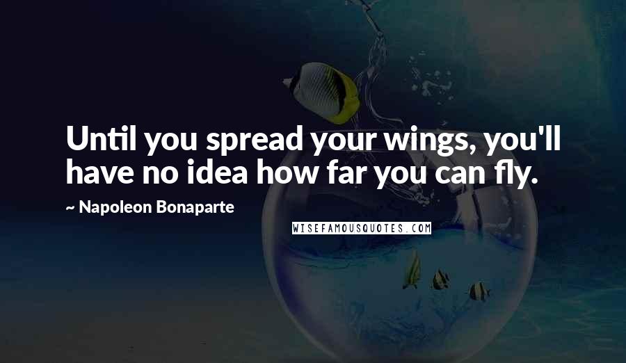 Napoleon Bonaparte Quotes: Until you spread your wings, you'll have no idea how far you can fly.