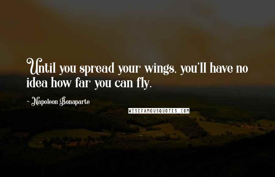 Napoleon Bonaparte Quotes: Until you spread your wings, you'll have no idea how far you can fly.