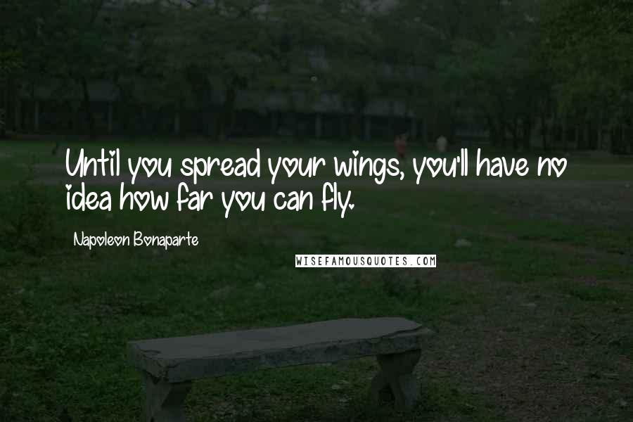 Napoleon Bonaparte Quotes: Until you spread your wings, you'll have no idea how far you can fly.