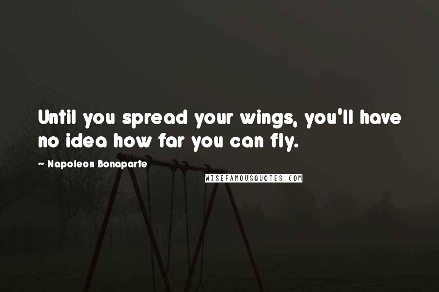 Napoleon Bonaparte Quotes: Until you spread your wings, you'll have no idea how far you can fly.