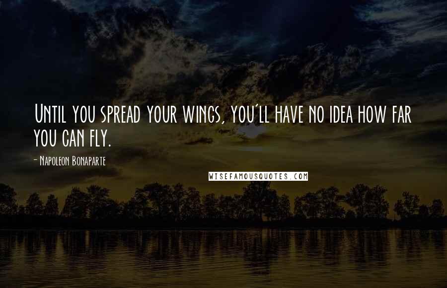 Napoleon Bonaparte Quotes: Until you spread your wings, you'll have no idea how far you can fly.