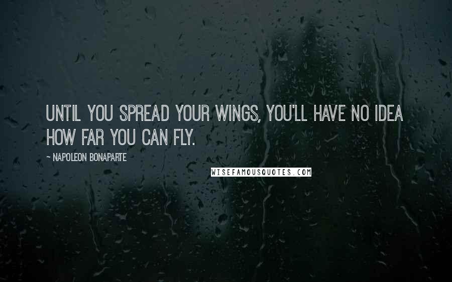 Napoleon Bonaparte Quotes: Until you spread your wings, you'll have no idea how far you can fly.