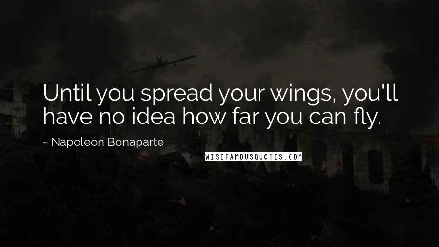 Napoleon Bonaparte Quotes: Until you spread your wings, you'll have no idea how far you can fly.