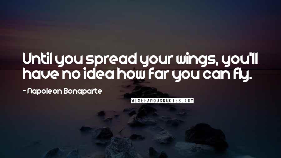 Napoleon Bonaparte Quotes: Until you spread your wings, you'll have no idea how far you can fly.