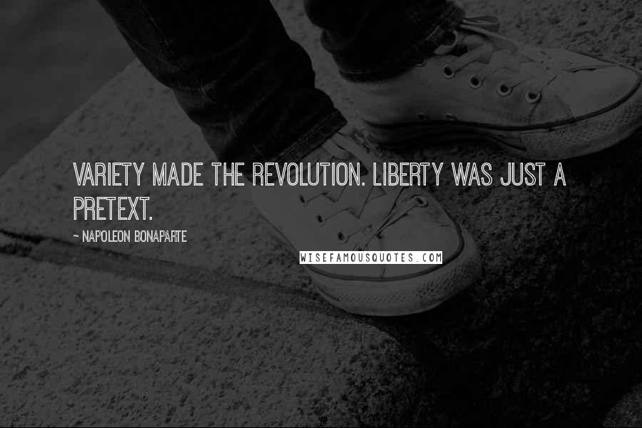 Napoleon Bonaparte Quotes: Variety made the Revolution. Liberty was just a pretext.