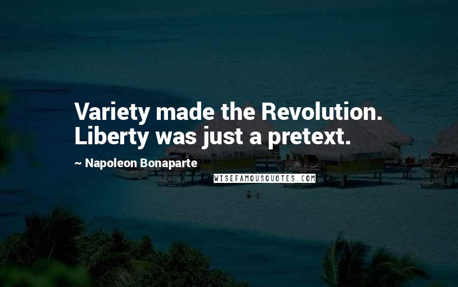 Napoleon Bonaparte Quotes: Variety made the Revolution. Liberty was just a pretext.