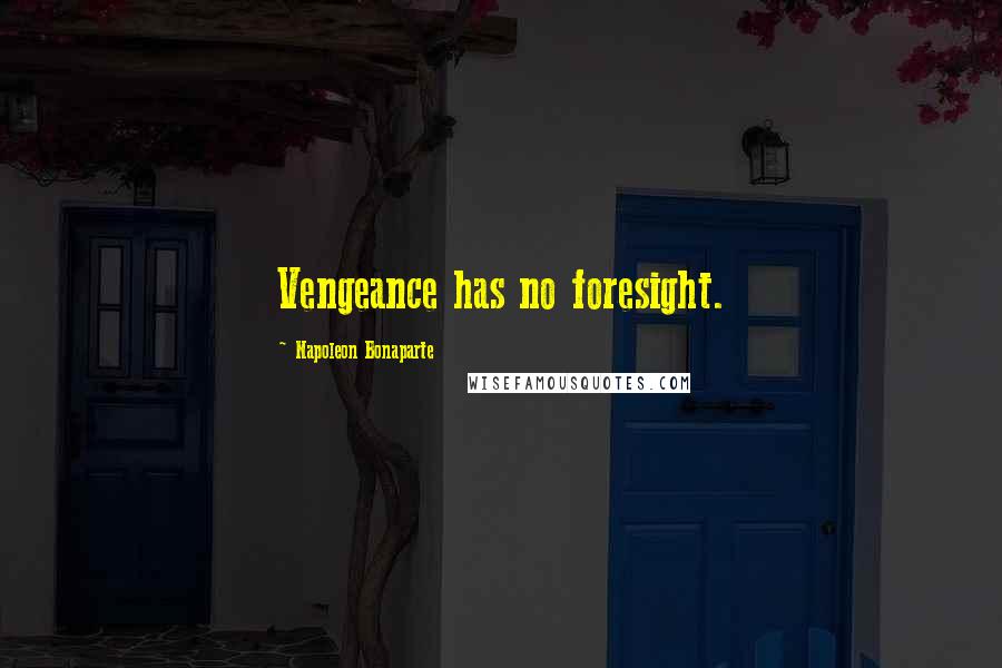 Napoleon Bonaparte Quotes: Vengeance has no foresight.