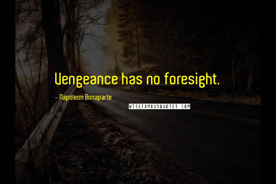 Napoleon Bonaparte Quotes: Vengeance has no foresight.