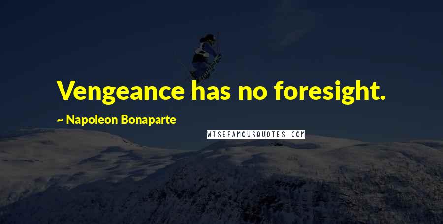 Napoleon Bonaparte Quotes: Vengeance has no foresight.