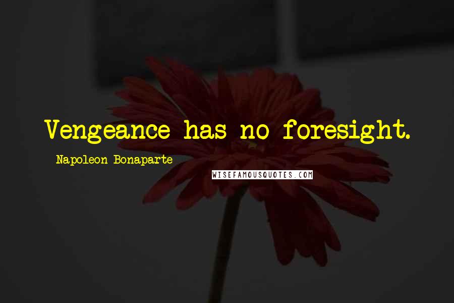 Napoleon Bonaparte Quotes: Vengeance has no foresight.