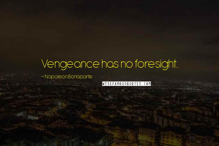 Napoleon Bonaparte Quotes: Vengeance has no foresight.