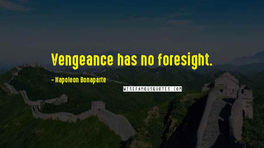 Napoleon Bonaparte Quotes: Vengeance has no foresight.