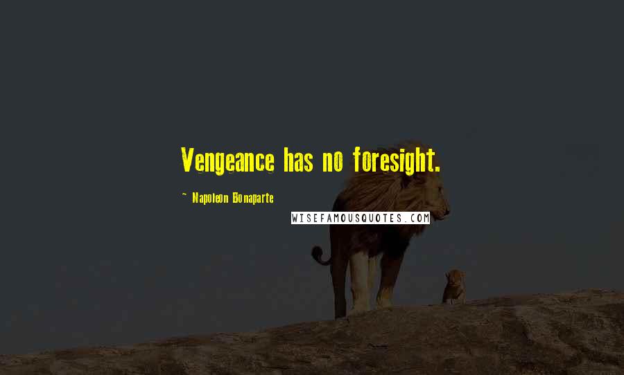 Napoleon Bonaparte Quotes: Vengeance has no foresight.