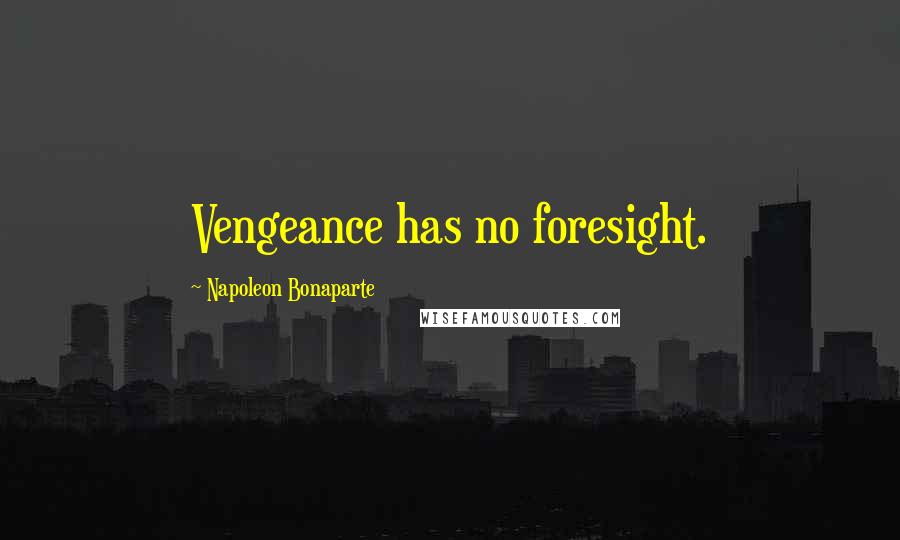 Napoleon Bonaparte Quotes: Vengeance has no foresight.