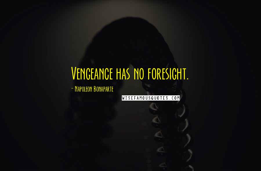 Napoleon Bonaparte Quotes: Vengeance has no foresight.